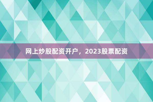 网上炒股配资开户，2023股票配资