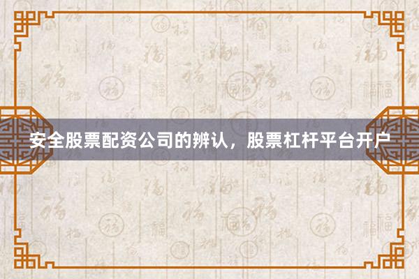 安全股票配资公司的辨认，股票杠杆平台开户