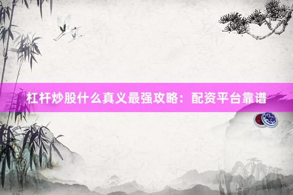 杠杆炒股什么真义最强攻略：配资平台靠谱