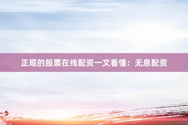 正规的股票在线配资一文看懂：无息配资