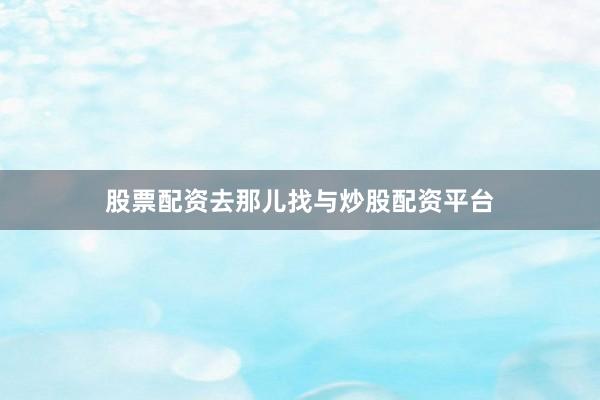 股票配资去那儿找与炒股配资平台
