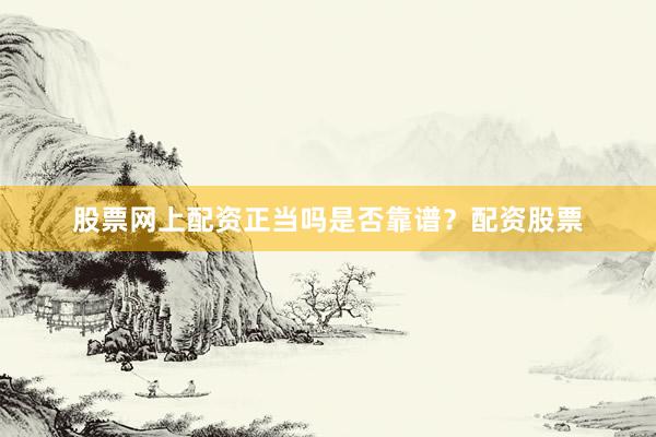 股票网上配资正当吗是否靠谱？配资股票