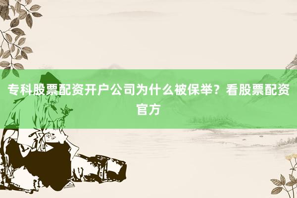 专科股票配资开户公司为什么被保举？看股票配资官方