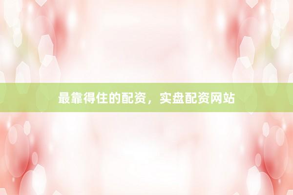 最靠得住的配资，实盘配资网站