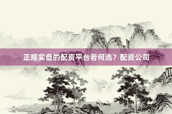 正规实盘的配资平台若何选？配资公司
