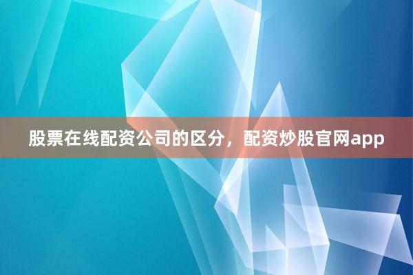 股票在线配资公司的区分，配资炒股官网app