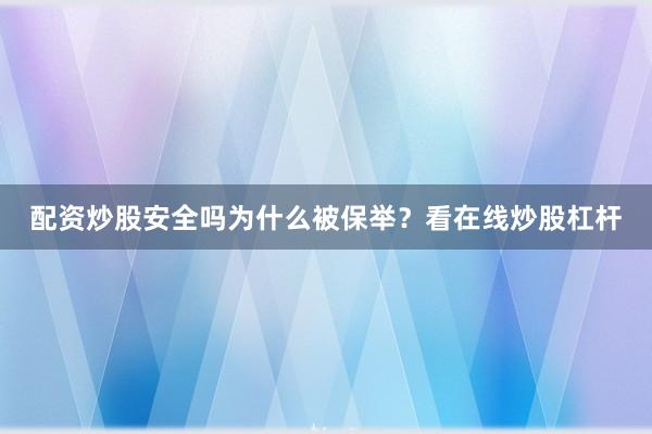 配资炒股安全吗为什么被保举？看在线炒股杠杆