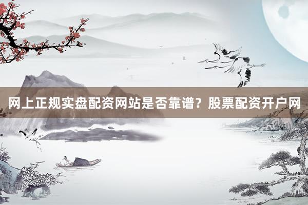 网上正规实盘配资网站是否靠谱？股票配资开户网