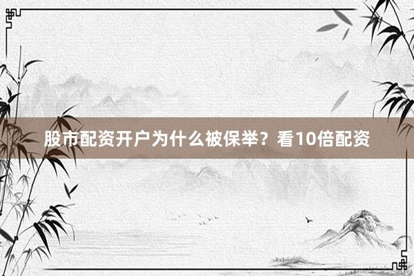 股市配资开户为什么被保举？看10倍配资