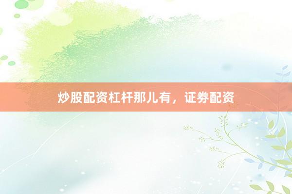 炒股配资杠杆那儿有，证劵配资