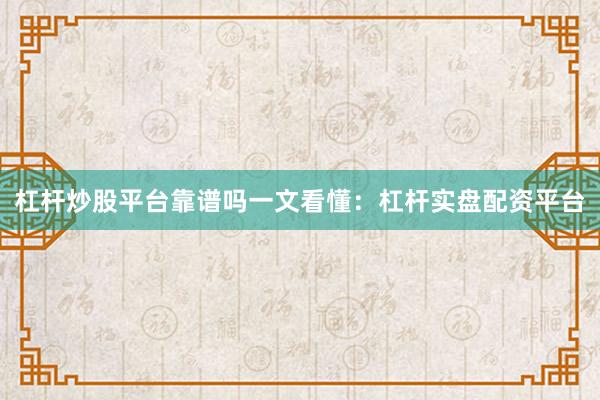 杠杆炒股平台靠谱吗一文看懂：杠杆实盘配资平台