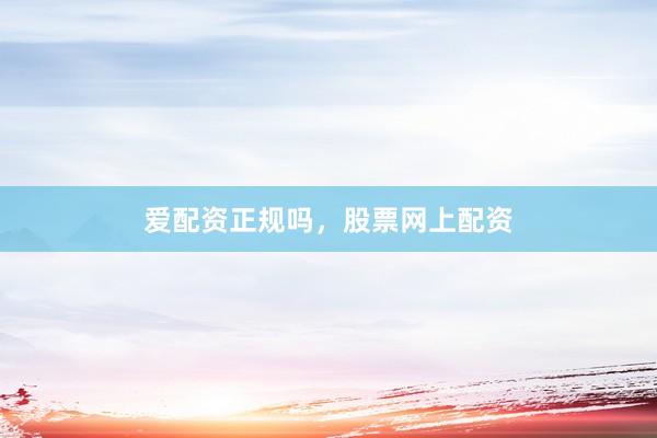 爱配资正规吗，股票网上配资