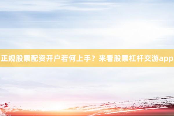 正规股票配资开户若何上手？来看股票杠杆交游app