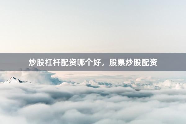 炒股杠杆配资哪个好，股票炒股配资