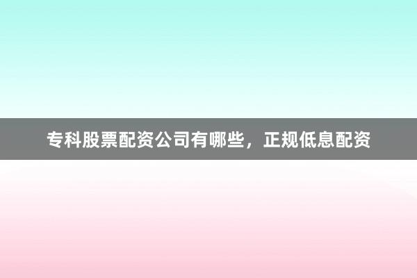 专科股票配资公司有哪些，正规低息配资