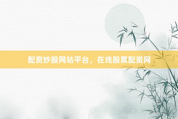 配资炒股网站平台，在线股票配资网