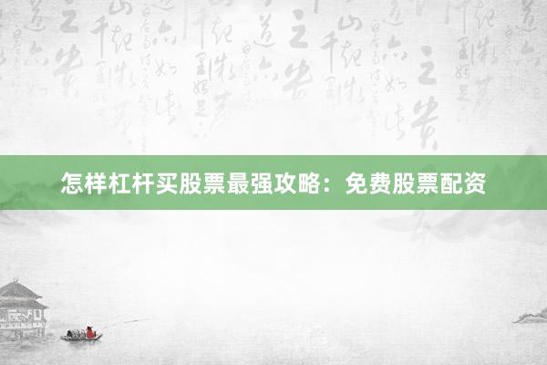 怎样杠杆买股票最强攻略：免费股票配资
