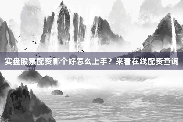 实盘股票配资哪个好怎么上手？来看在线配资查询