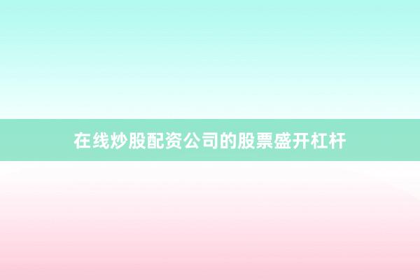 在线炒股配资公司的股票盛开杠杆