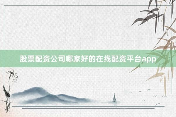股票配资公司哪家好的在线配资平台app