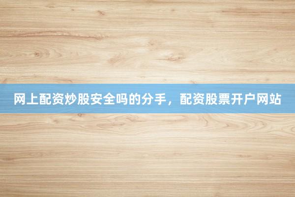 网上配资炒股安全吗的分手，配资股票开户网站
