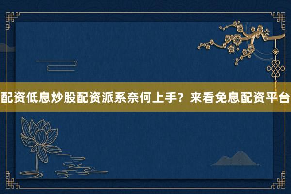 配资低息炒股配资派系奈何上手？来看免息配资平台