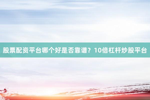 股票配资平台哪个好是否靠谱？10倍杠杆炒股平台