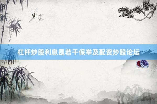杠杆炒股利息是若干保举及配资炒股论坛