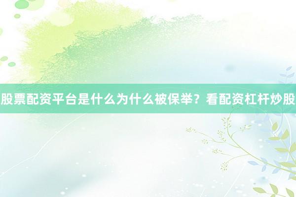 股票配资平台是什么为什么被保举？看配资杠杆炒股