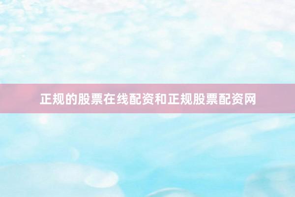 正规的股票在线配资和正规股票配资网