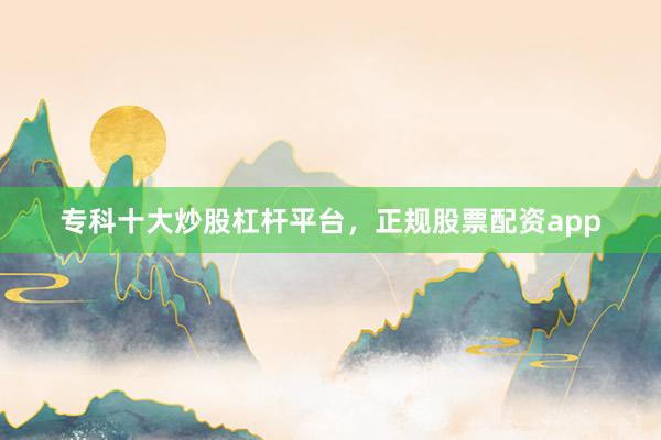 专科十大炒股杠杆平台，正规股票配资app