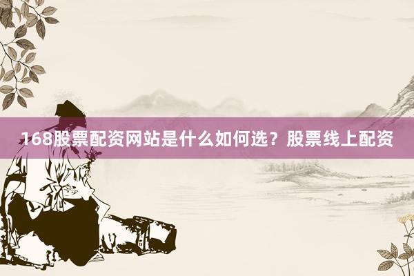 168股票配资网站是什么如何选？股票线上配资