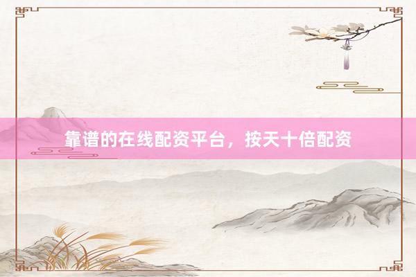 靠谱的在线配资平台，按天十倍配资