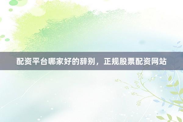 配资平台哪家好的辞别，正规股票配资网站