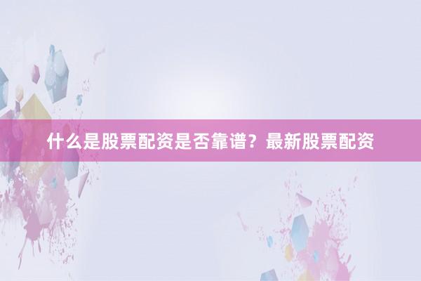 什么是股票配资是否靠谱？最新股票配资