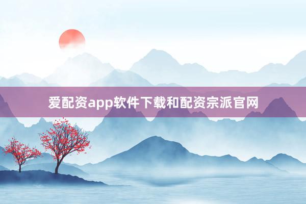 爱配资app软件下载和配资宗派官网
