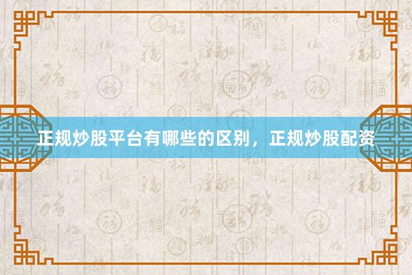 正规炒股平台有哪些的区别，正规炒股配资