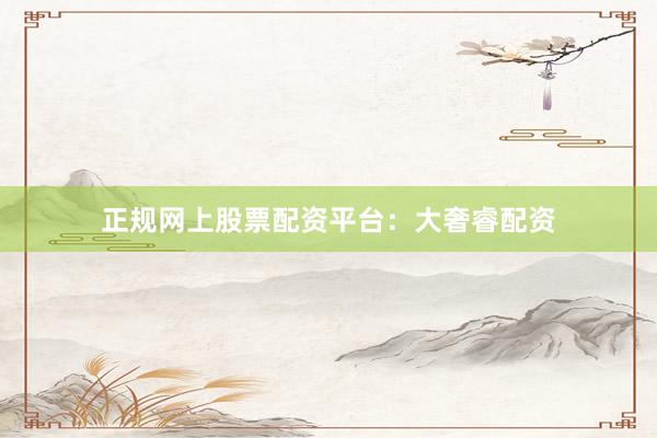正规网上股票配资平台：大奢睿配资