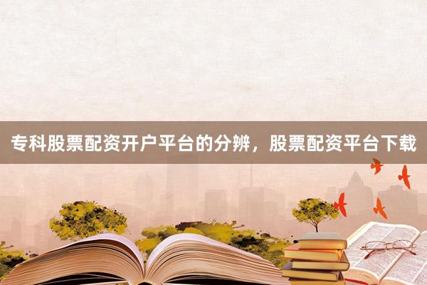 专科股票配资开户平台的分辨，股票配资平台下载