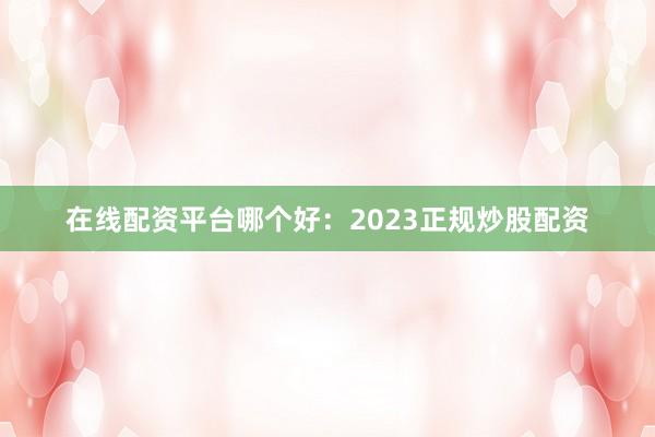 在线配资平台哪个好：2023正规炒股配资