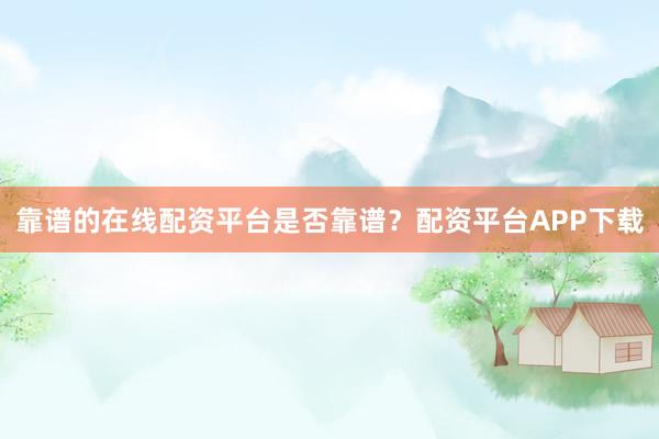 靠谱的在线配资平台是否靠谱？配资平台APP下载