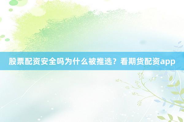 股票配资安全吗为什么被推选？看期货配资app