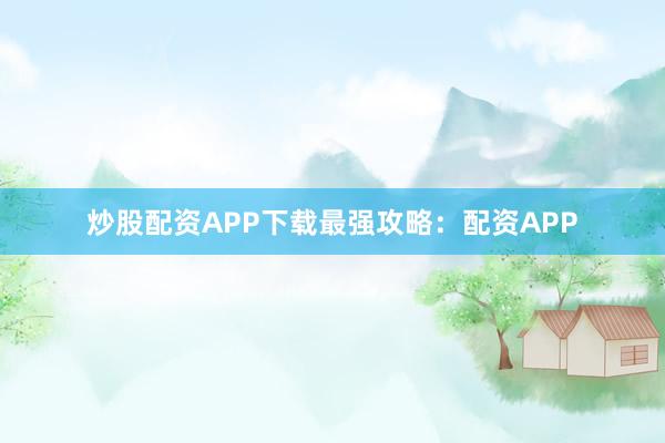 炒股配资APP下载最强攻略：配资APP