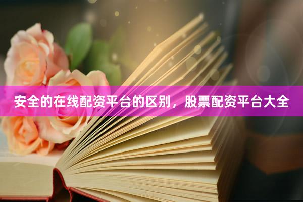 安全的在线配资平台的区别，股票配资平台大全