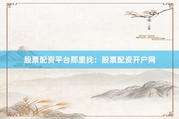 股票配资平台那里找：股票配资开户网