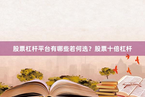 股票杠杆平台有哪些若何选？股票十倍杠杆
