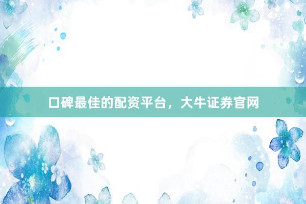 口碑最佳的配资平台，大牛证券官网