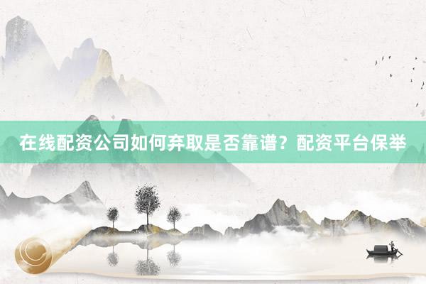 在线配资公司如何弃取是否靠谱？配资平台保举