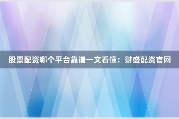 股票配资哪个平台靠谱一文看懂：财盛配资官网