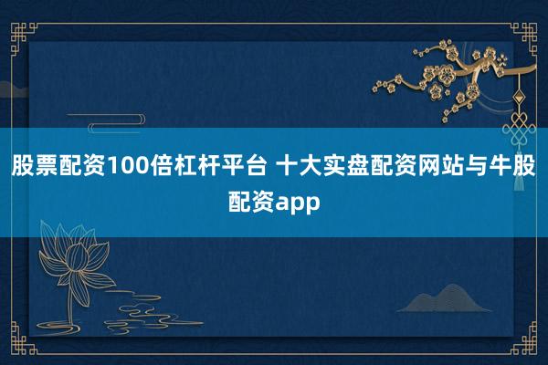 股票配资100倍杠杆平台 十大实盘配资网站与牛股配资app